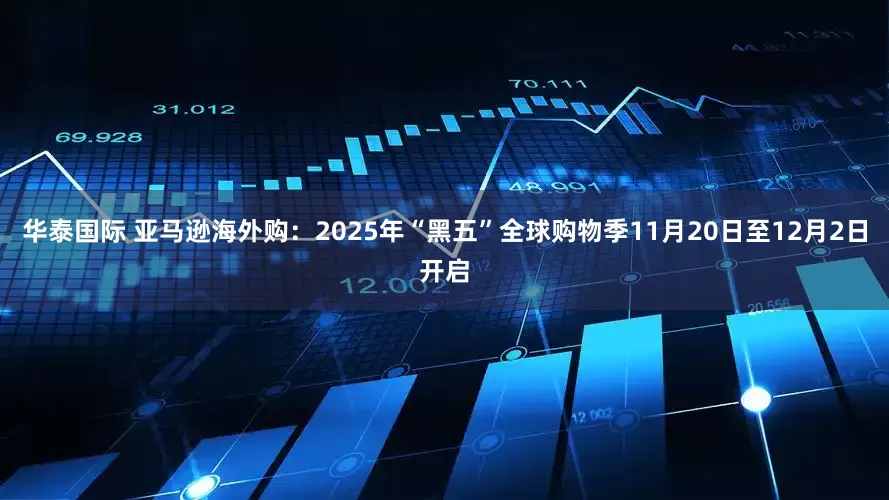 华泰国际 亚马逊海外购：2025年“黑五”全球购物季11月20日至12月2日开启
