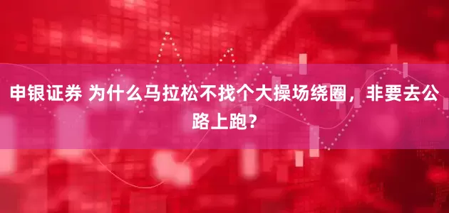申银证券 为什么马拉松不找个大操场绕圈，非要去公路上跑？