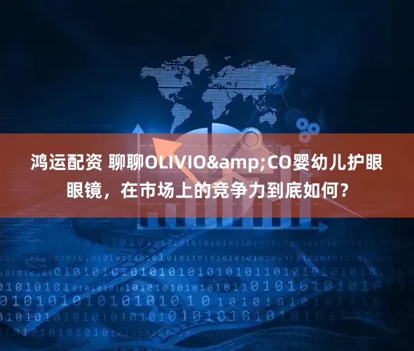 鸿运配资 聊聊OLIVIO&CO婴幼儿护眼眼镜，在市场上的竞争力到底如何？