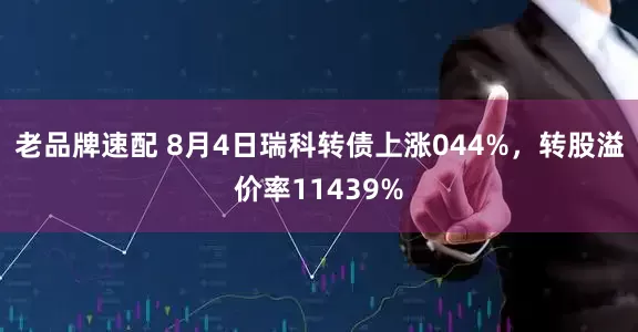老品牌速配 8月4日瑞科转债上涨044%，转股溢价率11439%