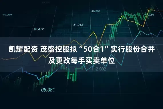 凯耀配资 茂盛控股拟“50合1”实行股份合并及更改每手买卖单位