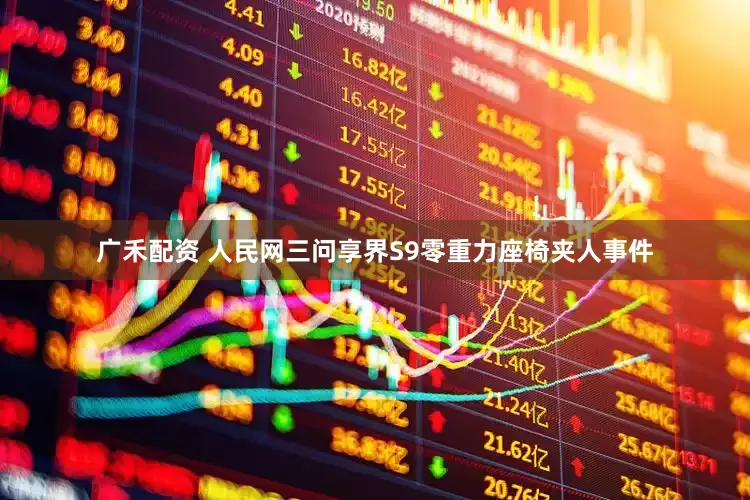 广禾配资 人民网三问享界S9零重力座椅夹人事件