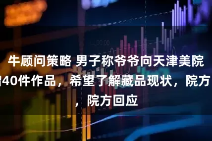 牛顾问策略 男子称爷爷向天津美院捐赠40件作品，希望了解藏品现状，院方回应